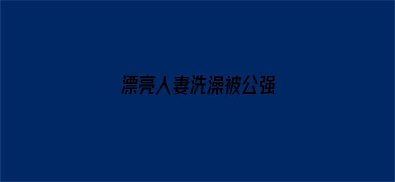 漂亮人妻洗澡被公强 日日躁-Movie